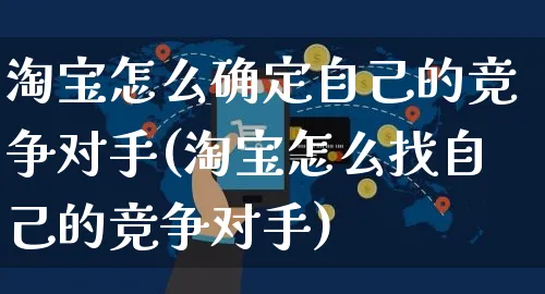 淘宝怎么确定自己的竞争对手(淘宝怎么找自己的竞争对手)_https://www.czttao.com_电商运营_第1张