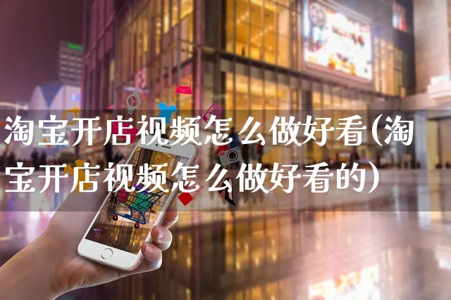 淘宝开店视频怎么做好看(淘宝开店视频怎么做好看的)_https://www.czttao.com_淘宝电商_第1张