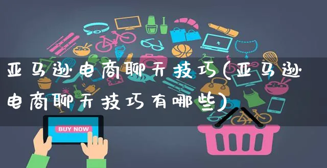 亚马逊电商聊天技巧(亚马逊电商聊天技巧有哪些)_https://www.czttao.com_亚马逊电商_第1张