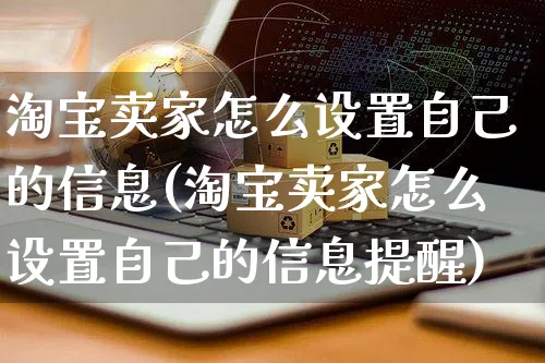 淘宝卖家怎么设置自己的信息(淘宝卖家怎么设置自己的信息提醒)_https://www.czttao.com_拼多多电商_第1张