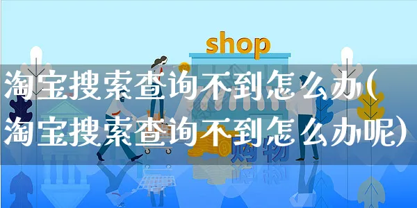 淘宝搜索查询不到怎么办(淘宝搜索查询不到怎么办呢)_https://www.czttao.com_店铺规则_第1张