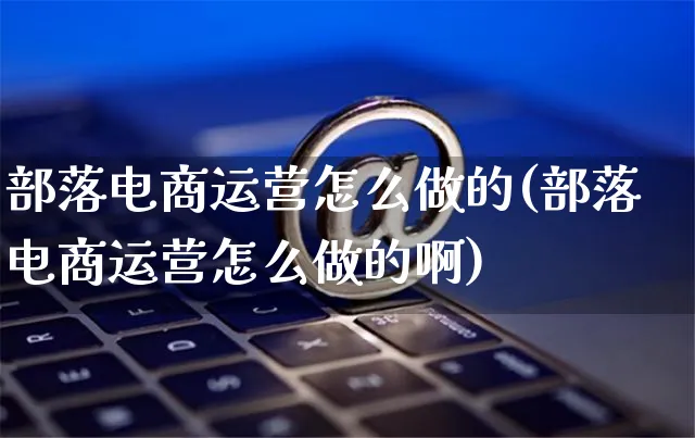 部落电商运营怎么做的(部落电商运营怎么做的啊)_https://www.czttao.com_电商运营_第1张