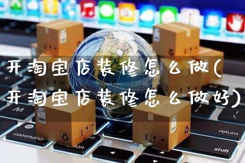 开淘宝店装修怎么做(开淘宝店装修怎么做好)_https://www.czttao.com_视频/直播带货_第1张