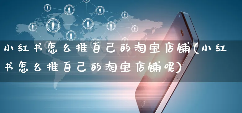 小红书怎么推自己的淘宝店铺(小红书怎么推自己的淘宝店铺呢)_https://www.czttao.com_小红书_第1张