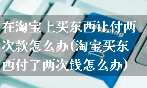 在淘宝上买东西让付两次款怎么办(淘宝买东西付了两次钱怎么办)_https://www.czttao.com_拼多多电商_第1张