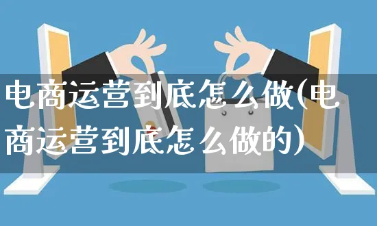 电商运营到底怎么做(电商运营到底怎么做的)_https://www.czttao.com_亚马逊电商_第1张