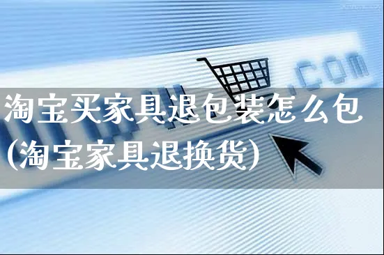 淘宝买家具退包装怎么包(淘宝家具退换货)_https://www.czttao.com_亚马逊电商_第1张