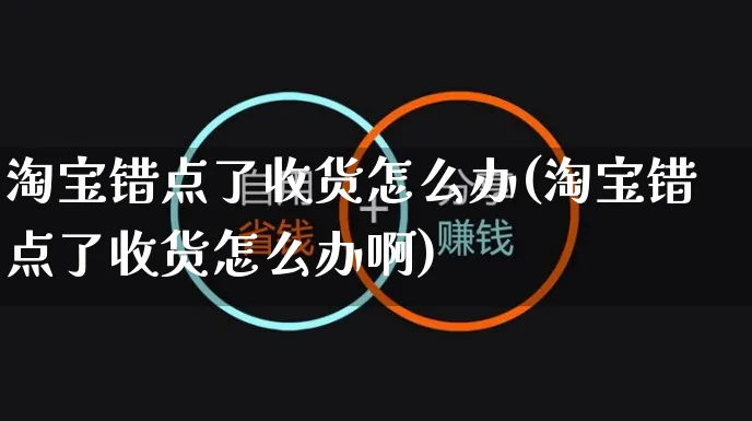 淘宝错点了收货怎么办(淘宝错点了收货怎么办啊)_https://www.czttao.com_视频/直播带货_第1张