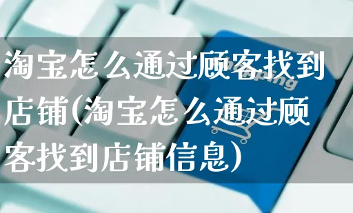 淘宝怎么通过顾客找到店铺(淘宝怎么通过顾客找到店铺信息)_https://www.czttao.com_视频/直播带货_第1张