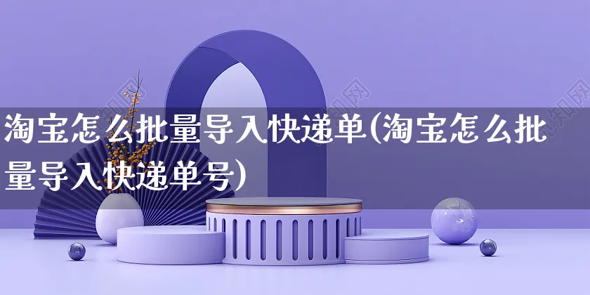 淘宝怎么批量导入快递单(淘宝怎么批量导入快递单号)_https://www.czttao.com_拼多多电商_第1张