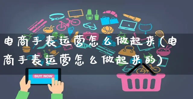 电商手表运营怎么做起来(电商手表运营怎么做起来的)_https://www.czttao.com_电商资讯_第1张