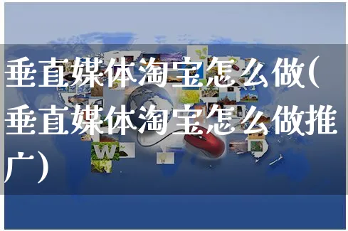 垂直媒体淘宝怎么做(垂直媒体淘宝怎么做推广)_https://www.czttao.com_淘宝电商_第1张