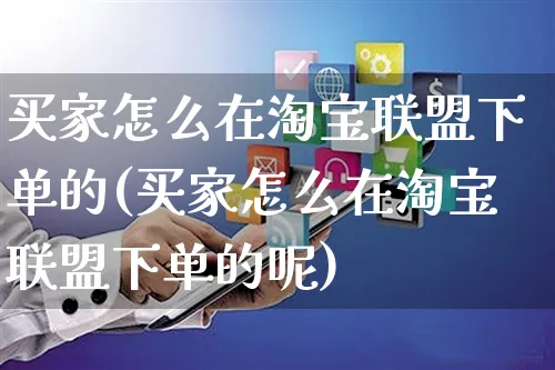 买家怎么在淘宝联盟下单的(买家怎么在淘宝联盟下单的呢)_https://www.czttao.com_视频/直播带货_第1张