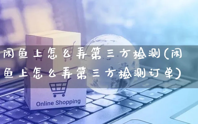 闲鱼上怎么弄第三方检测(闲鱼上怎么弄第三方检测订单)_https://www.czttao.com_闲鱼电商_第1张