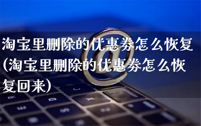 淘宝里删除的优惠劵怎么恢复(淘宝里删除的优惠劵怎么恢复回来)_https://www.czttao.com_拼多多电商_第1张