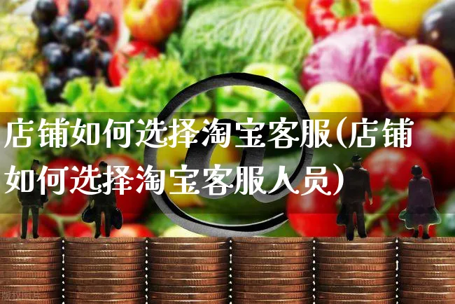 店铺如何选择淘宝客服(店铺如何选择淘宝客服人员)_https://www.czttao.com_淘宝电商_第1张