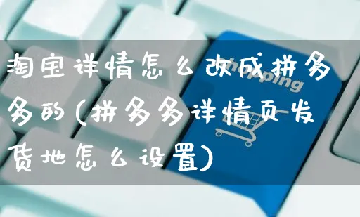 淘宝详情怎么改成拼多多的(拼多多详情页发货地怎么设置)_https://www.czttao.com_视频/直播带货_第1张