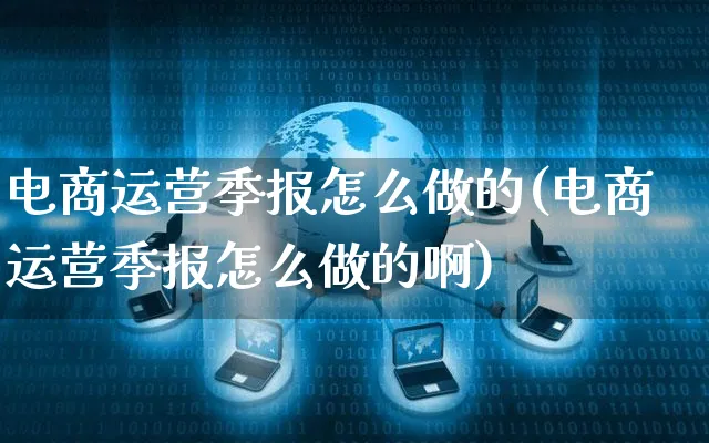 电商运营季报怎么做的(电商运营季报怎么做的啊)_https://www.czttao.com_视频/直播带货_第1张