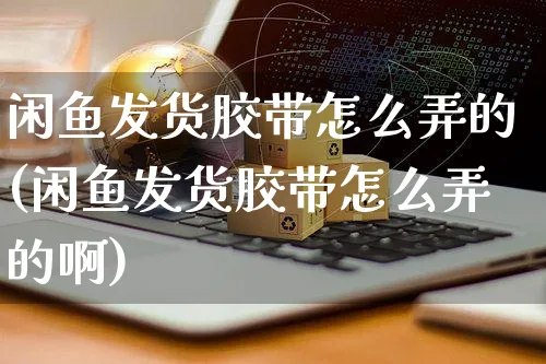 闲鱼发货胶带怎么弄的(闲鱼发货胶带怎么弄的啊)_https://www.czttao.com_闲鱼电商_第1张