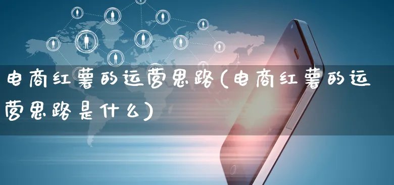 电商红薯的运营思路(电商红薯的运营思路是什么)_https://www.czttao.com_电商运营_第1张