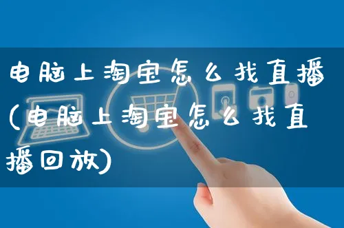 电脑上淘宝怎么找直播(电脑上淘宝怎么找直播回放)_https://www.czttao.com_店铺装修_第1张