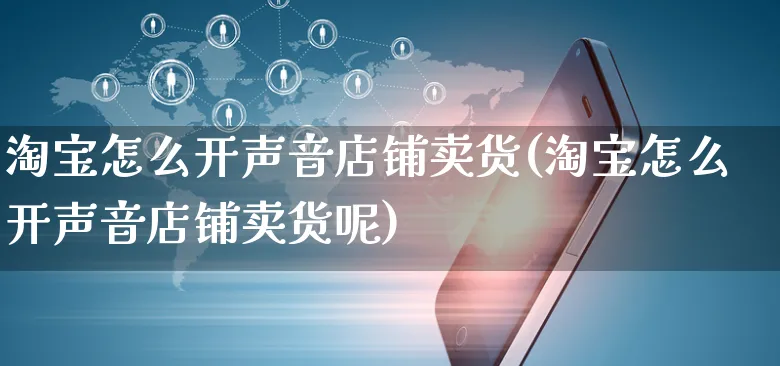 淘宝怎么开声音店铺卖货(淘宝怎么开声音店铺卖货呢)_https://www.czttao.com_淘宝电商_第1张