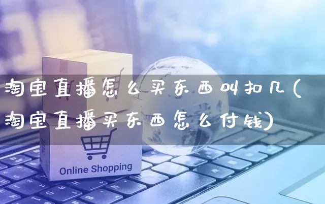 淘宝直播怎么买东西叫扣几(淘宝直播买东西怎么付钱)_https://www.czttao.com_电商运营_第1张