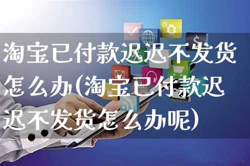 淘宝已付款迟迟不发货怎么办(淘宝已付款迟迟不发货怎么办呢)_https://www.czttao.com_小红书_第1张