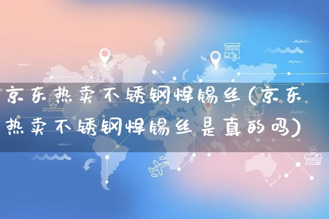 京东热卖不锈钢焊锡丝(京东热卖不锈钢焊锡丝是真的吗)_https://www.czttao.com_京东电商_第1张