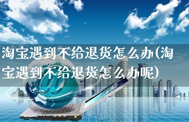 淘宝遇到不给退货怎么办(淘宝遇到不给退货怎么办呢)_https://www.czttao.com_亚马逊电商_第1张