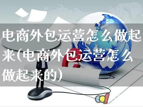 电商外包运营怎么做起来(电商外包运营怎么做起来的)_https://www.czttao.com_电商资讯_第1张