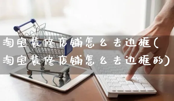 淘宝装修店铺怎么去边框(淘宝装修店铺怎么去边框的)_https://www.czttao.com_闲鱼电商_第1张