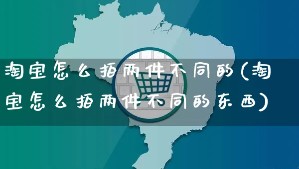 淘宝怎么拍两件不同的(淘宝怎么拍两件不同的东西)_https://www.czttao.com_亚马逊电商_第1张