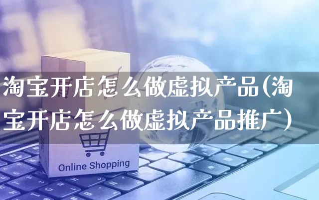 淘宝开店怎么做虚拟产品(淘宝开店怎么做虚拟产品推广)_https://www.czttao.com_淘宝电商_第1张