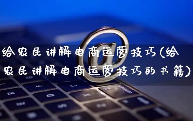 给农民讲解电商运营技巧(给农民讲解电商运营技巧的书籍)_https://www.czttao.com_电商运营_第1张