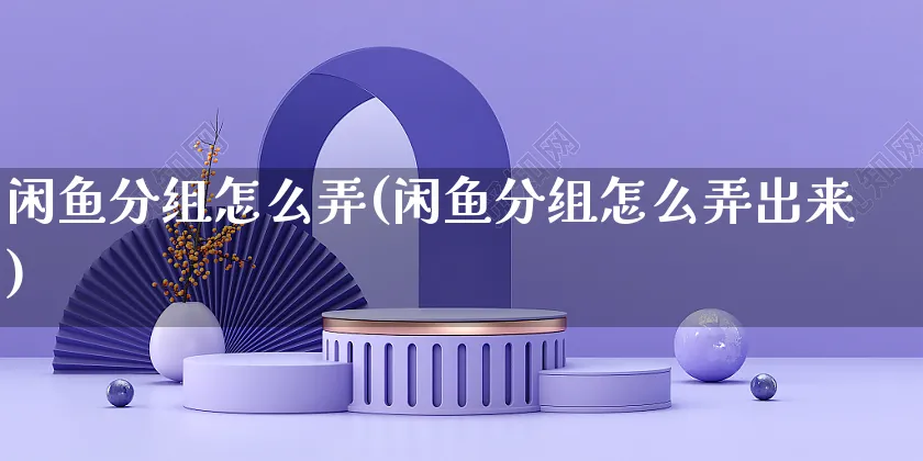 闲鱼分组怎么弄(闲鱼分组怎么弄出来)_https://www.czttao.com_闲鱼电商_第1张