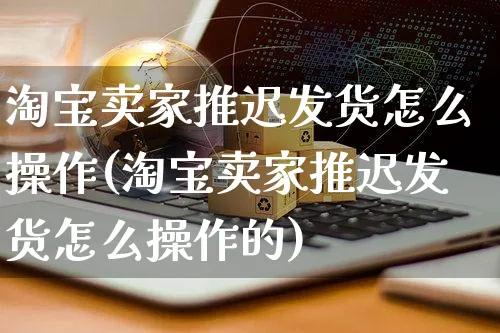 淘宝卖家推迟发货怎么操作(淘宝卖家推迟发货怎么操作的)_https://www.czttao.com_开店技巧_第1张