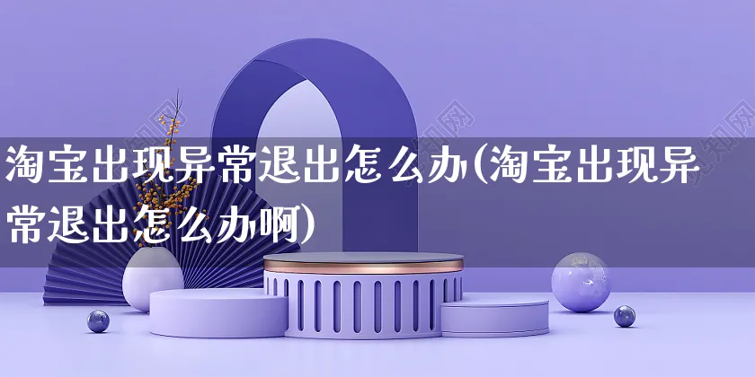 淘宝出现异常退出怎么办(淘宝出现异常退出怎么办啊)_https://www.czttao.com_视频/直播带货_第1张