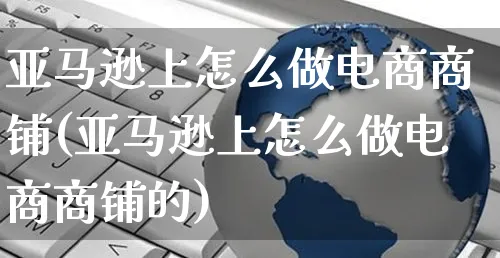 亚马逊上怎么做电商商铺(亚马逊上怎么做电商商铺的)_https://www.czttao.com_亚马逊电商_第1张