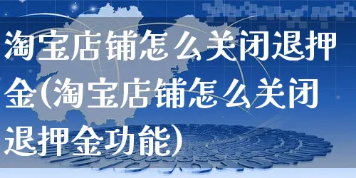 淘宝店铺怎么关闭退押金(淘宝店铺怎么关闭退押金功能)_https://www.czttao.com_抖音小店_第1张