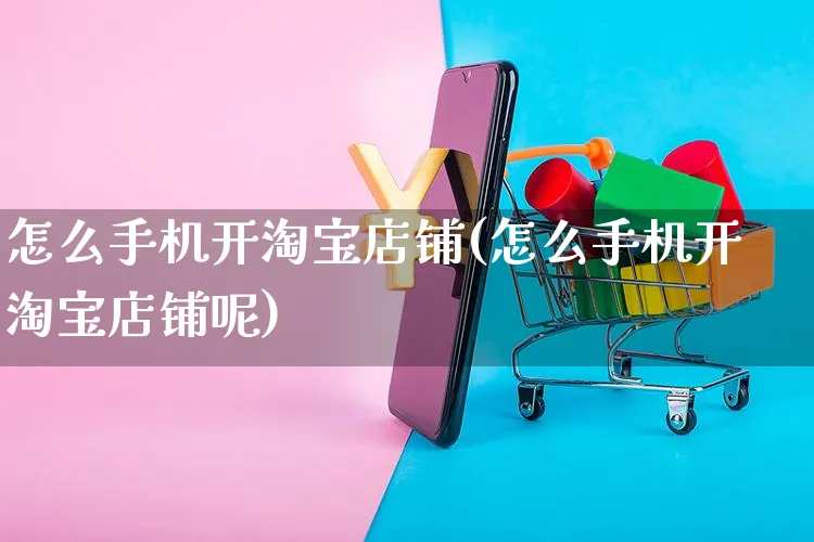 怎么手机开淘宝店铺(怎么手机开淘宝店铺呢)_https://www.czttao.com_拼多多电商_第1张