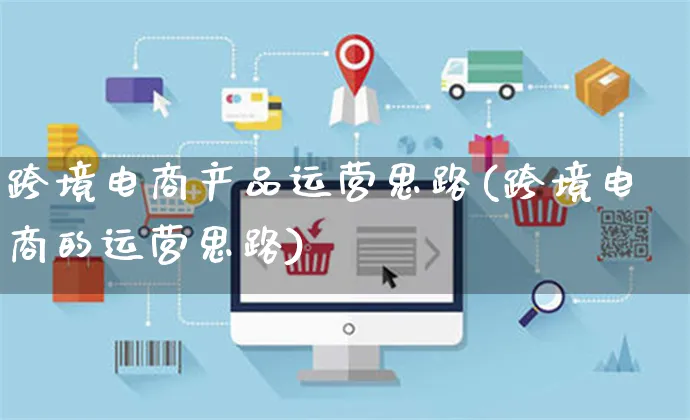 跨境电商产品运营思路(跨境电商的运营思路)_https://www.czttao.com_电商运营_第1张