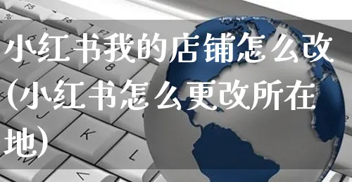 小红书我的店铺怎么改(小红书怎么更改所在地)_https://www.czttao.com_小红书_第1张