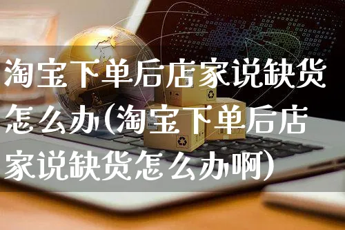 淘宝下单后店家说缺货怎么办(淘宝下单后店家说缺货怎么办啊)_https://www.czttao.com_店铺装修_第1张