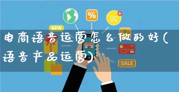 电商语音运营怎么做的好(语音产品运营)_https://www.czttao.com_电商资讯_第1张