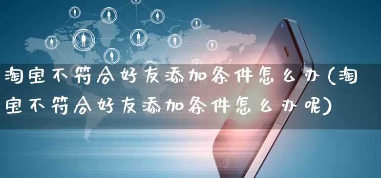 淘宝不符合好友添加条件怎么办(淘宝不符合好友添加条件怎么办呢)_https://www.czttao.com_电商运营_第1张