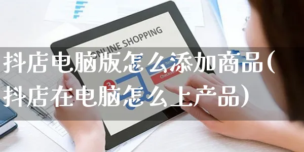 抖店电脑版怎么添加商品(抖店在电脑怎么上产品)_https://www.czttao.com_抖音小店_第1张