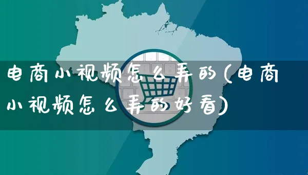 电商小视频怎么弄的(电商小视频怎么弄的好看)_https://www.czttao.com_视频/直播带货_第1张