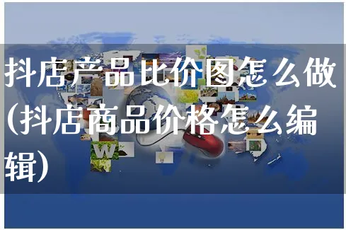 抖店产品比价图怎么做(抖店商品价格怎么编辑)_https://www.czttao.com_抖音小店_第1张