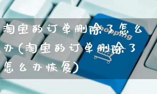 淘宝的订单删除了怎么办(淘宝的订单删除了怎么办恢复)_https://www.czttao.com_淘宝电商_第1张